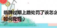 臨牌過期上路處罰了該怎么辦(臨牌過期上路如何處罰)