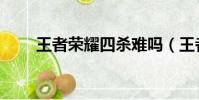 王者榮耀四殺難嗎(王者榮耀四殺)