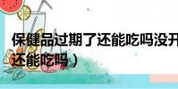保健品過期了還能吃嗎沒開封(保健品過期了還能吃嗎)