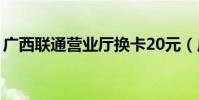 廣西聯通營業廳換卡20元(廣西聯通營業廳)