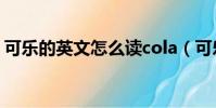 可樂的英文怎么讀cola(可樂的英文怎么讀)