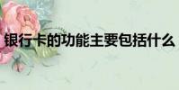 銀行卡的功能主要包括什么(銀行卡的功能)