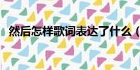 然后怎樣歌詞表達了什么(然后怎樣歌詞)