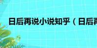 日后再說小說知乎(日后再說txt百度云)