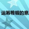 運籌帷幄的意思和解釋（運運籌帷幄的意思）