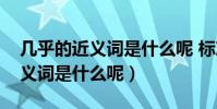 幾乎的近義詞是什么呢 標準答案(幾乎的近義詞是什么呢)