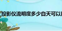 投影儀流明度多少白天可以用(投影儀流明)
