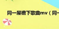 同一屋檐下歌曲mv(同一屋檐下歌詞)