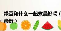 綠豆和什么一起煮最好喝(綠豆和什么一起煮最好)