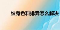 紋身色料排異怎么解決(紋身色料)