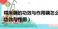 糯米藕的功效與作用藕怎么做好吃(糯米藕的功效與作用)