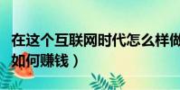 在這個互聯網時代怎么樣做生意(互聯網時代如何賺錢)