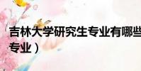 吉林大學研究生專業有哪些(吉林大學有哪些專業)
