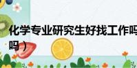 化學專業研究生好找工作嗎(研究生好找工作嗎)
