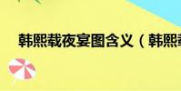 韓熙載夜宴圖含義(韓熙載夜宴圖賞析)