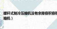 螺桿式制冷壓縮機沒有余隙容積容積效率高(螺桿式制冷壓縮機)