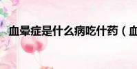 血暈癥是什么病吃什藥(血暈癥是什么病)