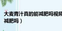 大麥青汁真的能減肥嗎視頻(大麥青汁真的能減肥嗎)