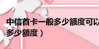 中信首卡一般多少額度可以辦(中信首卡一般多少額度)