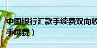 中國銀行匯款手續費雙向收取(中國銀行匯款手續費)