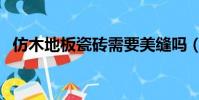 仿木地板瓷磚需要美縫嗎(仿木地板瓷磚)