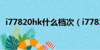 i77820hk什么檔次(i77820hk什么水平)