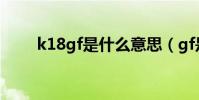 k18gf是什么意思(gf是什么意思)
