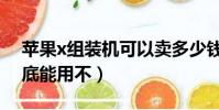 蘋果x組裝機可以賣多少錢(蘋果x組裝機到底能用不)