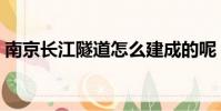 南京長江隧道怎么建成的呢(南京長江隧道)