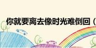 你就要離去像時光難倒回(像時光難倒回)