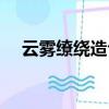 云霧繚繞造句最簡單的（云霧繚繞造句）
