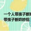 一個人帶孩子斷奶妙招抹什么東西寶寶就不吃奶了（一個人帶孩子斷奶妙招）