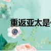 重返亞太是什么意思（亞太是什么意思）