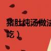 豬肚燉湯做法大全家常（豬肚燉湯要燉什么好吃）