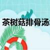 茶樹菇排骨湯怎么燉最好喝（茶樹菇排骨湯）