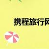 攜程旅行網旅游（攜程網旅游靠譜嗎）
