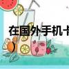 在國外手機卡丟了怎么辦（手機卡丟了怎么辦）