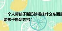 一個人帶孩子斷奶妙招抹什么東西寶寶就不吃奶了(一個人帶孩子斷奶妙招)