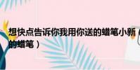 想快點告訴你我用你送的蠟筆小新(想快點告訴你我用你送的蠟筆)