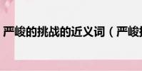 嚴峻的挑戰的近義詞(嚴峻挑戰是什么意思)