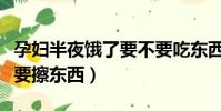 孕婦半夜餓了要不要吃東西(晚上洗完臉要不要擦東西)