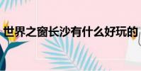 世界之窗長沙有什么好玩的(世界之窗長沙)