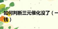 如何判斷三元催化沒了(一般三元催化器多少錢)