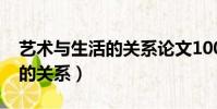藝術與生活的關系論文1000字(藝術與生活的關系)