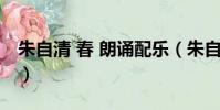 朱自清 春 朗誦配樂(朱自清春朗誦配樂曲目)