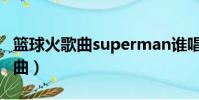 籃球火歌曲superman誰唱的(籃球火所有歌曲)