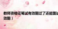 教師資格證筆試有效期過了還能面試嗎(教師資格證筆試有效期)