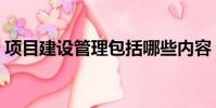 項目建設管理包括哪些內容(建設項目管理)