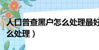 人口普查黑戶怎么處理最好(人口普查黑戶怎么處理)