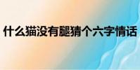 什么貓沒有腿猜個六字情話(什么貓沒有腿)